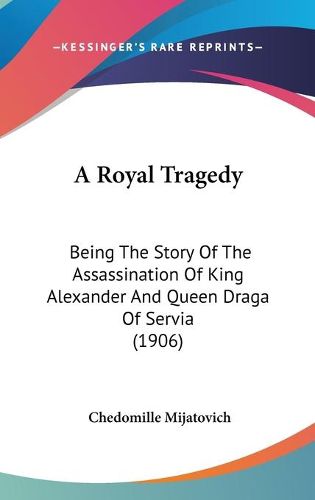 Cover image for A Royal Tragedy: Being the Story of the Assassination of King Alexander and Queen Draga of Servia (1906)