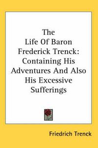 Cover image for The Life Of Baron Frederick Trenck: Containing His Adventures And Also His Excessive Sufferings