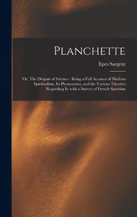 Cover image for Planchette: or, The Despair of Science: Being a Full Account of Modern Spiritualism, Its Phenomena, and the Various Theories Regarding It: With a Survey of French Spiritism