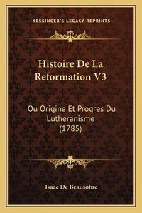 Cover image for Histoire de La Reformation V3: Ou Origine Et Progres Du Lutheranisme (1785)