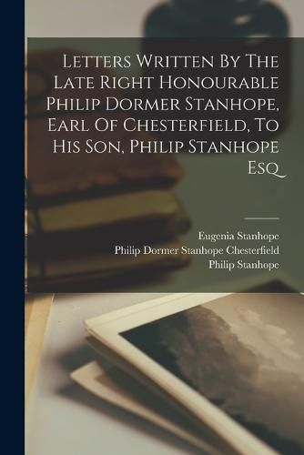 Cover image for Letters Written By The Late Right Honourable Philip Dormer Stanhope, Earl Of Chesterfield, To His Son, Philip Stanhope Esq