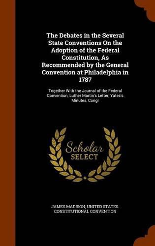 Cover image for The Debates in the Several State Conventions On the Adoption of the Federal Constitution, As Recommended by the General Convention at Philadelphia in 1787