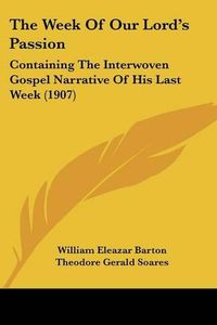 Cover image for The Week of Our Lord's Passion: Containing the Interwoven Gospel Narrative of His Last Week (1907)