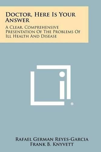 Cover image for Doctor, Here Is Your Answer: A Clear, Comprehensive Presentation of the Problems of Ill Health and Disease