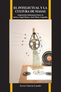 Cover image for El intelectual y la cultura de masas: Argumentos Latinoamericanos En Torno a Angel Rama Y Jose Maria Arguedas
