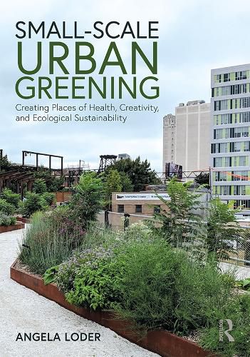 Cover image for Small-Scale Urban Greening: Creating Places of Health, Creativity, and Ecological Sustainability