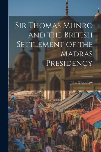 Sir Thomas Munro and the British Settlement of the Madras Presidency