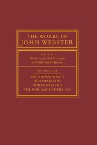 Cover image for The Works of John Webster: Volume 4, Sir Thomas Wyatt, Westward Ho, Northward Ho, The Fair Maid of the Inn: Sir Thomas Wyatt, Westward Ho, Northward Ho, The Fair Maid of the Inn