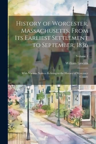 History of Worcester, Massachusetts, From its Earliest Settlement to September, 1836; With Various Notices Relating to the History of Worcester County; Volume 1