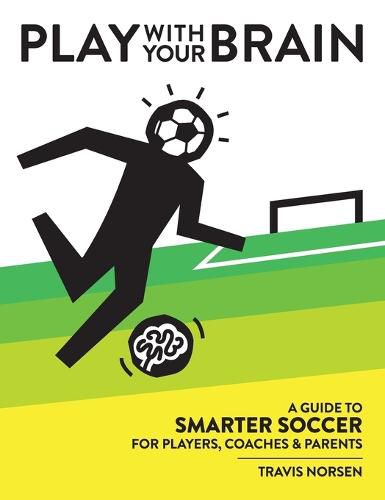 Cover image for Play With Your Brain: A Guide to Smarter Soccer for Players, Coaches, and Parents