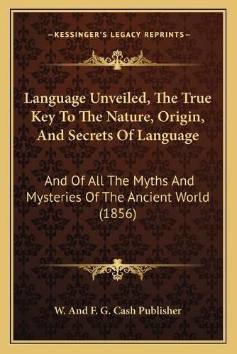 Cover image for Language Unveiled, the True Key to the Nature, Origin, and Secrets of Language: And of All the Myths and Mysteries of the Ancient World (1856)