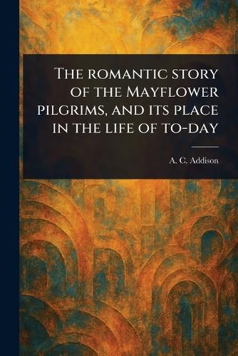 Cover image for The Romantic Story of the Mayflower Pilgrims, and Its Place in the Life of To-day