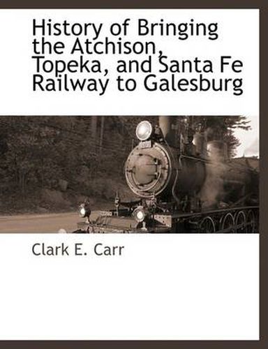 Cover image for History of Bringing the Atchison, Topeka, and Santa Fe Railway to Galesburg