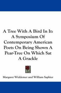 Cover image for A Tree with a Bird in It: A Symposium of Contemporary American Poets on Being Shown a Pear-Tree on Which SAT a Grackle