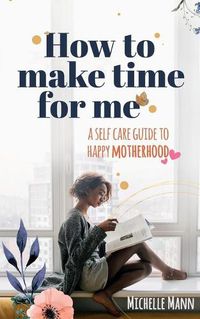 Cover image for How to Make Time for me: A Self-Care Guide to Happy Motherhood