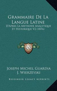 Cover image for Grammaire de La Langue Latine: D'Apres La Methode Analytique Et Historique V2 (1876)