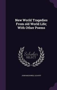 Cover image for New World Tragedies from Old World Life; With Other Poems