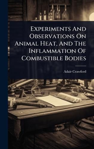Cover image for Experiments And Observations On Animal Heat, And The Inflammation Of Combustible Bodies