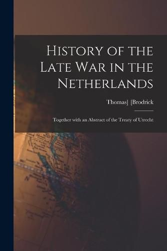 Cover image for History of the Late War in the Netherlands: Together With an Abstract of the Treaty of Utrecht