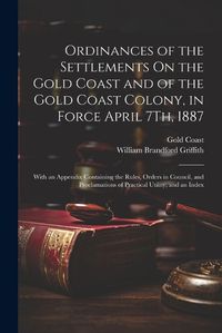 Cover image for Ordinances of the Settlements On the Gold Coast and of the Gold Coast Colony, in Force April 7Th, 1887