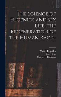 Cover image for The Science of Eugenics and Sex Life, the Regeneration of the Human Race ..