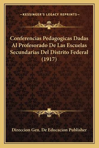 Cover image for Conferencias Pedagogicas Dadas Al Profesorado de Las Escuelas Secundarias del Distrito Federal (1917)