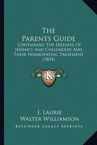 The Parents Guide the Parents Guide: Containing the Diseases of Infancy and Childhood and Their Hcontaining the Diseases of Infancy and Childhood and Their Homeopathic Treatment (1854) Omeopathic Treatment (1854)