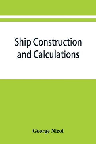 Cover image for Ship construction and calculations, with numerous illustrations and examples for the use of officers of the mercantile marine, ship superintendents, draughtsmen, etc.