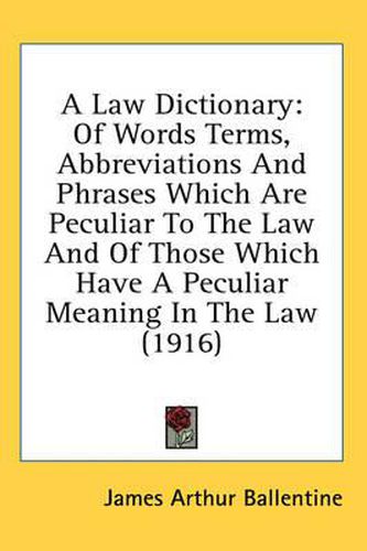 A Law Dictionary: Of Words Terms, Abbreviations and Phrases Which Are Peculiar to the Law and of Those Which Have a Peculiar Meaning in the Law (1916)