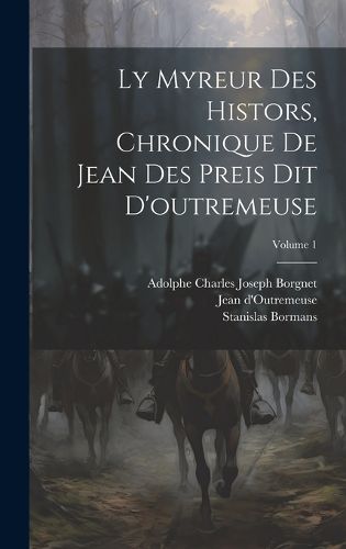 Cover image for Ly Myreur Des Histors, Chronique De Jean Des Preis Dit D'outremeuse; Volume 1