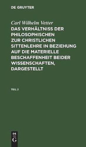 Cover image for Carl Wilhelm Vetter: Das Verhaltniss Der Philosophischen Zur Christlichen Sittenlehre in Beziehung Auf Die Materielle Beschaffenheit Beider Wissenschaften, Dargestellt. Teil 2