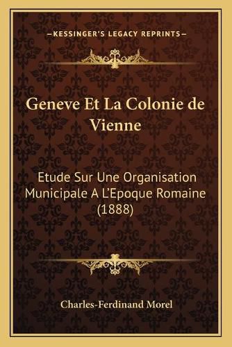 Geneve Et La Colonie de Vienne: Etude Sur Une Organisation Municipale A L'Epoque Romaine (1888)