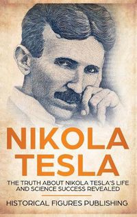 Cover image for Nikola Tesla: The Truth about Nikola Tesla's Life and Science Success Revealed