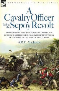 Cover image for A Cavalry Officer During the Sepoy Revolt - Experiences with the 3rd Bengal Light Cavalry, the Guides and Sikh Irregular Cavalry from the Outbreak O