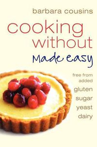 Cover image for Cooking Without Made Easy: All Recipes Free from Added Gluten, Sugar, Yeast and Dairy Produce