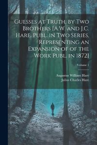 Cover image for Guesses at Truth, by Two Brothers [A.W. and J.C. Hare. Publ. in Two Series, Representing an Expansion of of the Work Publ. in 1872]; Volume 1