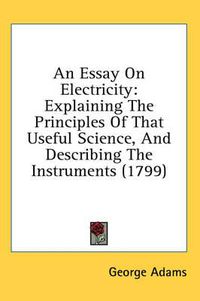 Cover image for An Essay on Electricity: Explaining the Principles of That Useful Science, and Describing the Instruments (1799)