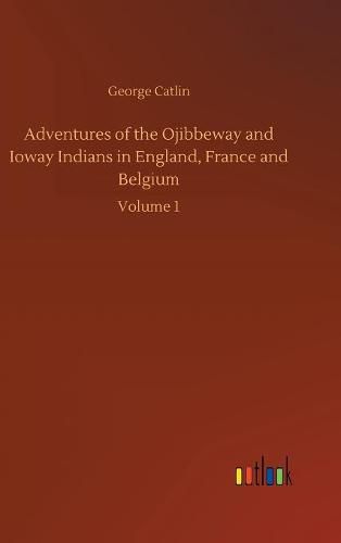 Adventures of the Ojibbeway and Ioway Indians in England, France and Belgium