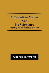 Cover image for A Canadian Manor and Its Seigneurs; The Story of a Hundred Years, 1761-1861