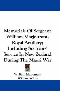 Cover image for Memorials of Sergeant William Marjouram, Royal Artillery; Including Six Years' Service in New Zealand During the Maori War