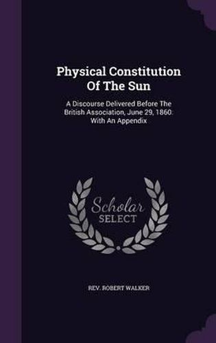 Cover image for Physical Constitution of the Sun: A Discourse Delivered Before the British Association, June 29, 1860: With an Appendix