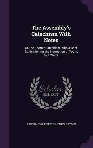 Cover image for The Assembly's Catechism with Notes: Or, the Shorter Catechism, with a Brief Explication for the Instruction of Youth, by I. Watts