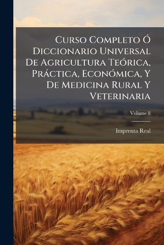 Cover image for Curso Completo Diccionario Universal de Agricultura Te Rica, PR Ctica, Econ Mica, y de Medicina Rural y Veterinaria, Volume 8