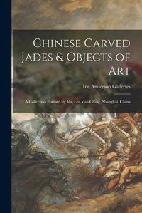 Cover image for Chinese Carved Jades & Objects of Art: a Collection Formed by Mr. Lee Van Ching, Shanghai, China