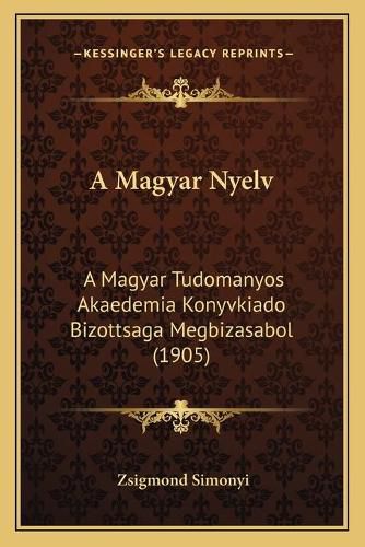 Cover image for A Magyar Nyelv: A Magyar Tudomanyos Akaedemia Konyvkiado Bizottsaga Megbizasabol (1905)