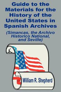 Cover image for Guide to the Materials for the History of the United States in Spanish Archives: (Simancas, the Archivo Historico National, and Seville)