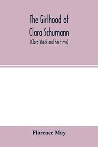 Cover image for The girlhood of Clara Schumann (Clara Wieck and her time)