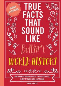 Cover image for True Facts That Sound Like Bull$#*t: World History