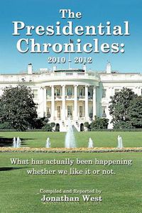 Cover image for The Presidential Chronicles: 2010 - 2012: What Has Actually Been Happening Whether We Like it or Not.