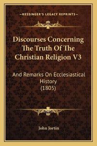 Cover image for Discourses Concerning the Truth of the Christian Religion V3: And Remarks on Ecclesiastical History (1805)